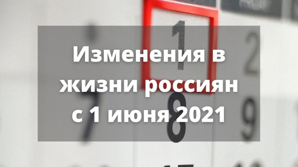 Какие изменения ждут россиян с 1 июня 2021 года