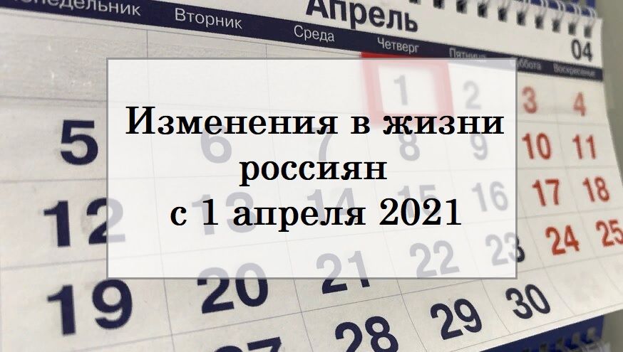 Какие изменения ждут россиян с 1 апреля 2021 года