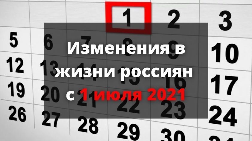 Какие изменения ожидают россиян с 1 июля 2021 года